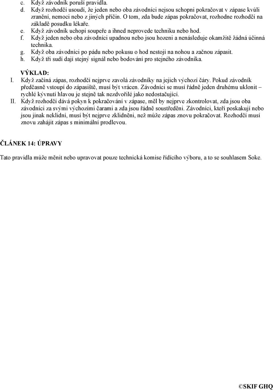 Když jeden nebo oba závodníci upadnou nebo jsou hozeni a nenásleduje okamžitě žádná účinná technika. g. Když oba závodníci po pádu nebo pokusu o hod nestojí na nohou a začnou zápasit. h. Když tři sudí dají stejný signál nebo bodování pro stejného závodníka.