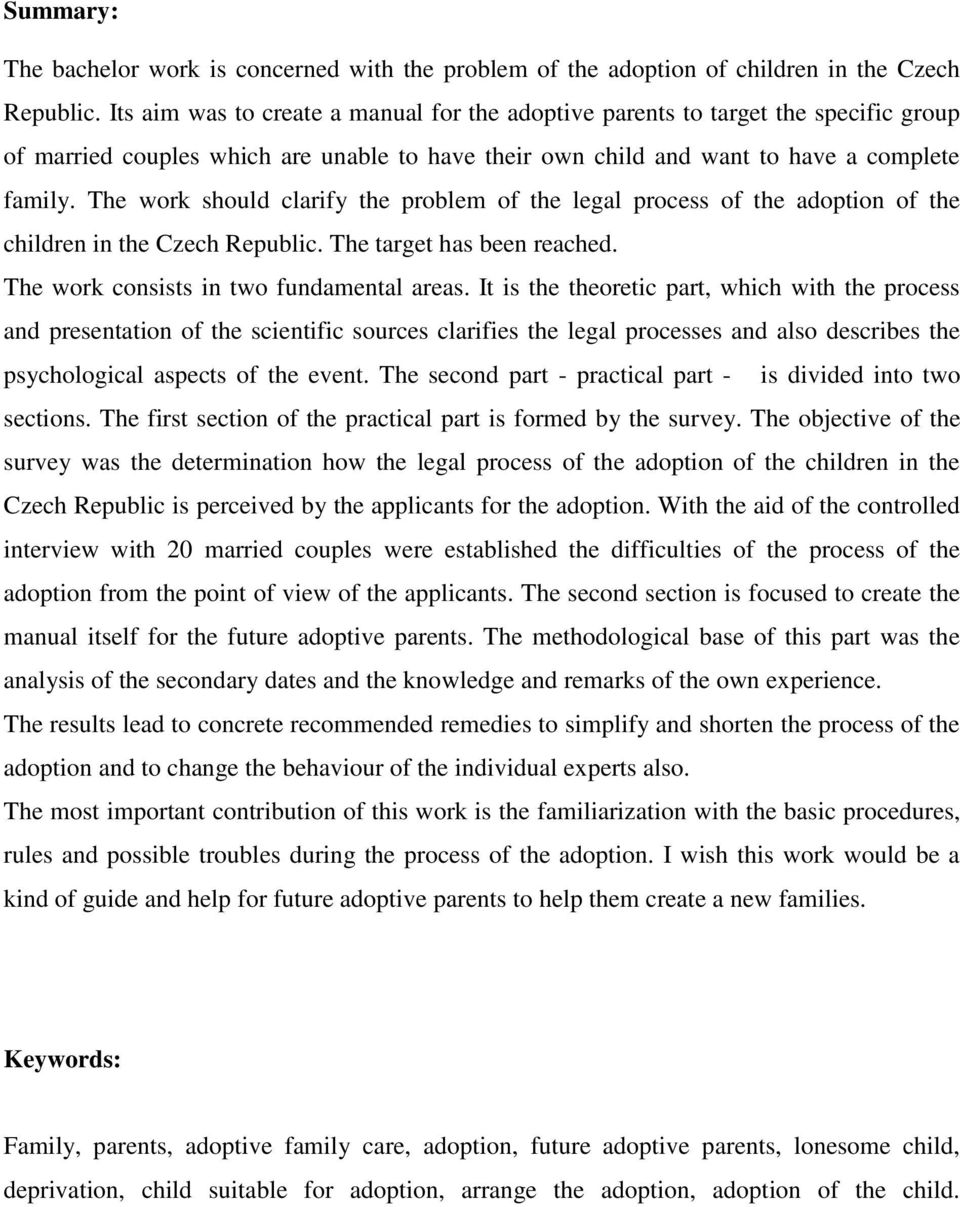 The work should clarify the problem of the legal process of the adoption of the children in the Czech Republic. The target has been reached. The work consists in two fundamental areas.