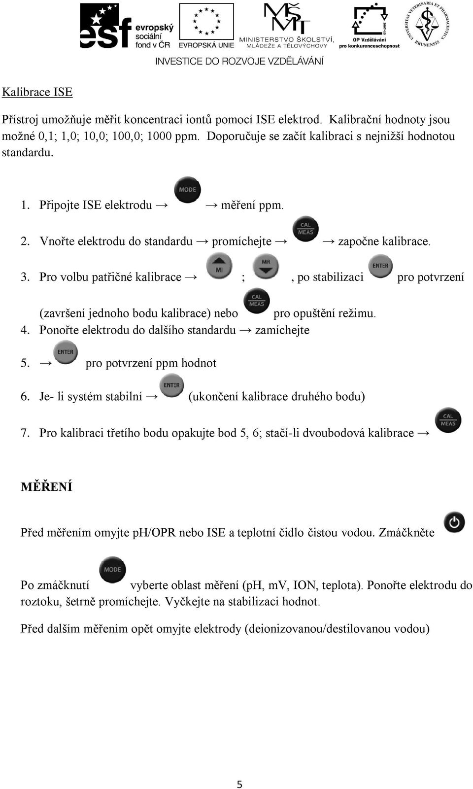 Pro volbu patřičné kalibrace ;, po stabilizaci pro potvrzení (završení jednoho bodu kalibrace) nebo pro opuštění režimu. 4. Ponořte elektrodu do dalšího standardu zamíchejte 5.