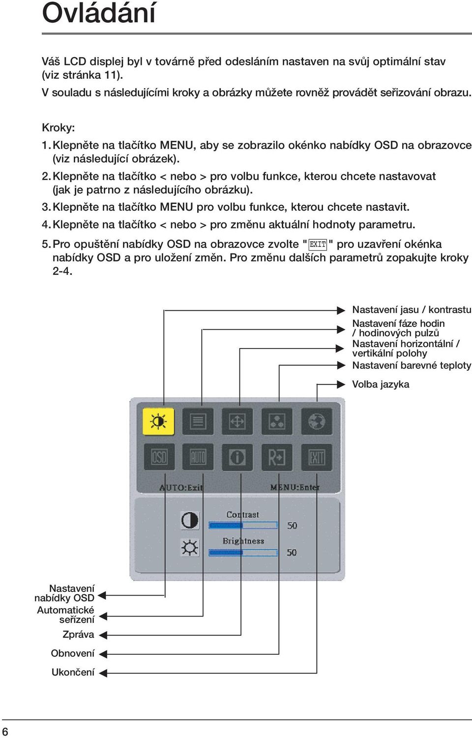 Klepnûte na tlaãítko < nebo > pro volbu funkce, kterou chcete nastavovat (jak je patrno z následujícího obrázku). 3. Klepnûte na tlaãítko MENU pro volbu funkce, kterou chcete nastavit. 4.