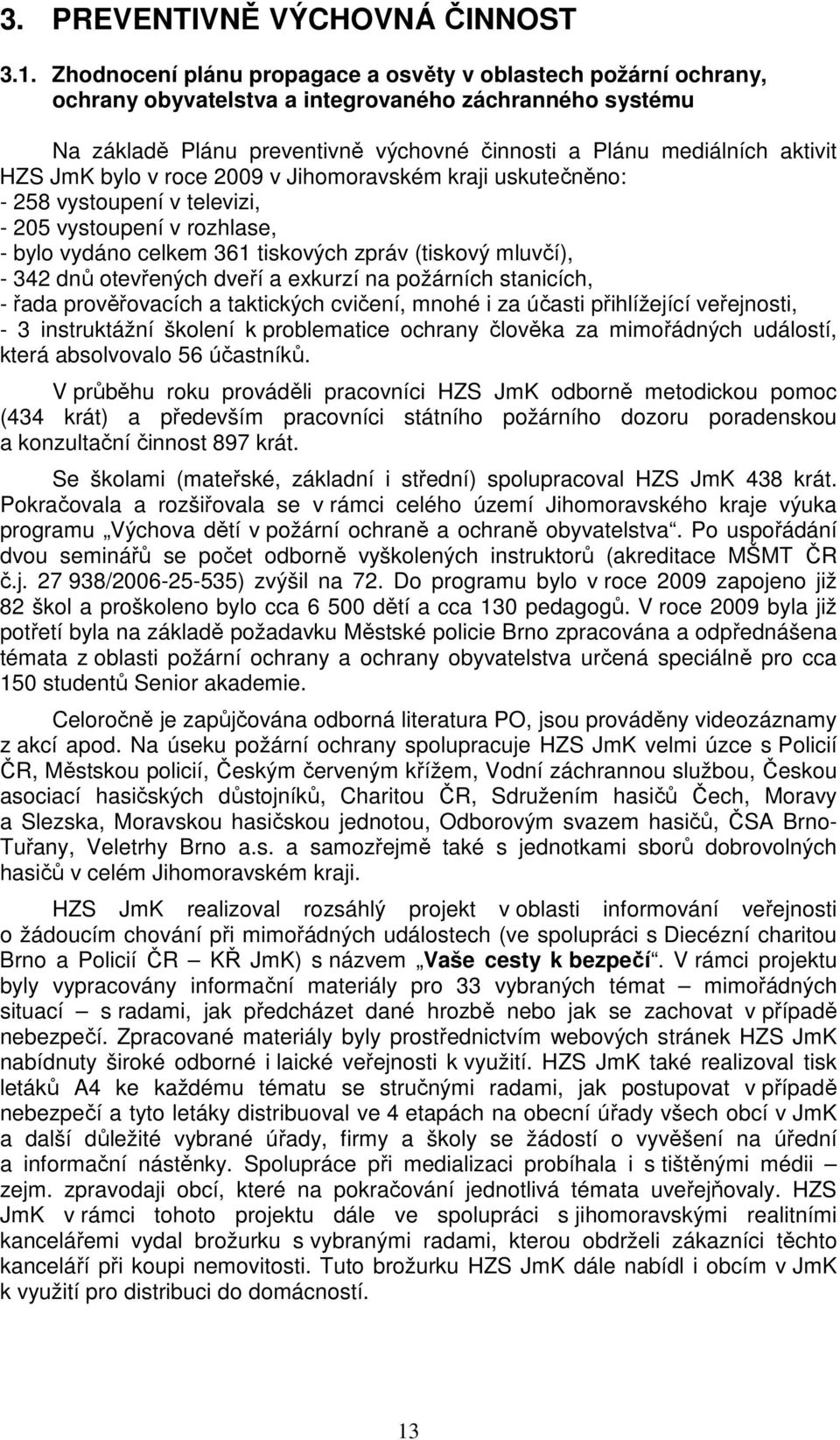 JmK bylo v roce 2009 v Jihomoravském kraji uskutečněno: - 258 vystoupení v televizi, - 205 vystoupení v rozhlase, - bylo vydáno celkem 361 tiskových zpráv (tiskový mluvčí), - 342 dnů otevřených dveří