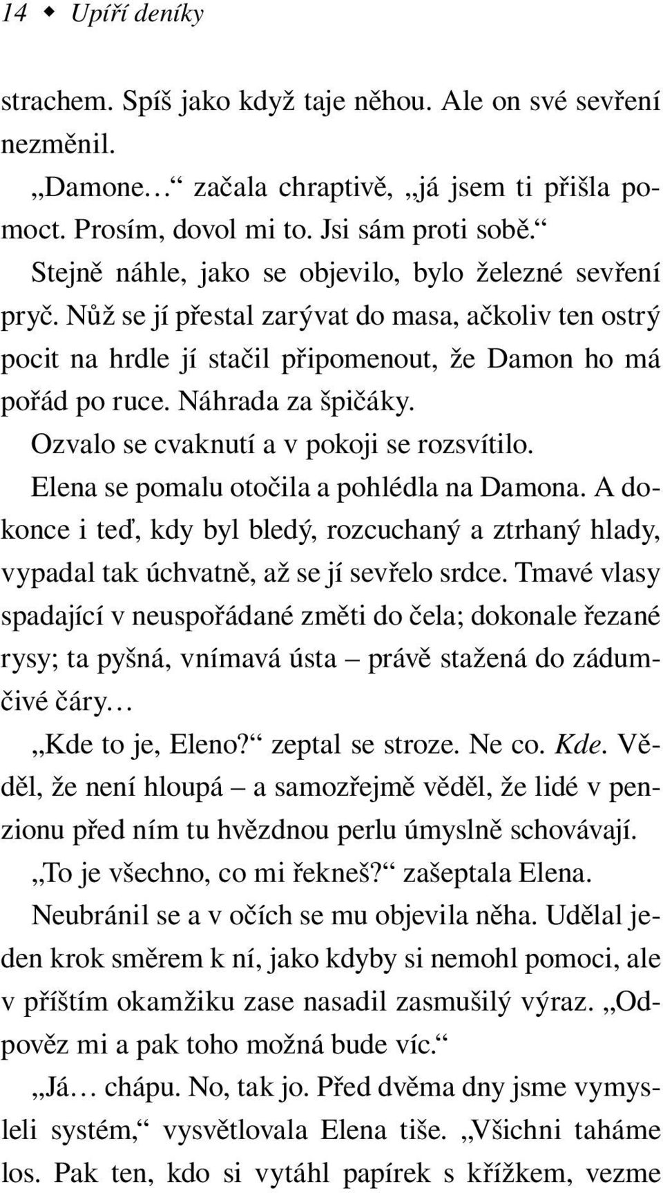 Ozvalo se cvaknutí a v pokoji se rozsvítilo. Elena se pomalu otočila a pohlédla na Damona. A dokonce i teď, kdy byl bledý, rozcuchaný a ztrhaný hlady, vypadal tak úchvatně, až se jí sevřelo srdce.