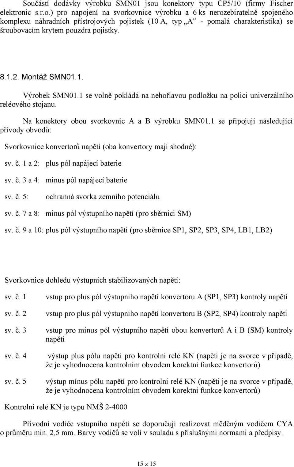 1 se připojují následující přívody obvodů: Svorkovnice konvertorů napětí (oba konvertory mají shodné): sv. č. 1 a 2: plus pól napájecí baterie sv. č. 3 a 4: minus pól napájecí baterie sv. č. 5: ochranná svorka zemního potenciálu sv.