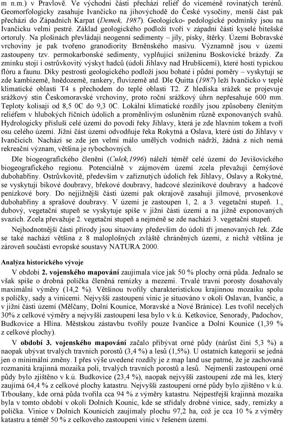 Základ geologického podloží tvoří v západní části kyselé bítešské ortoruly. Na plošinách převládají neogenní sedimenty jíly, písky, štěrky.