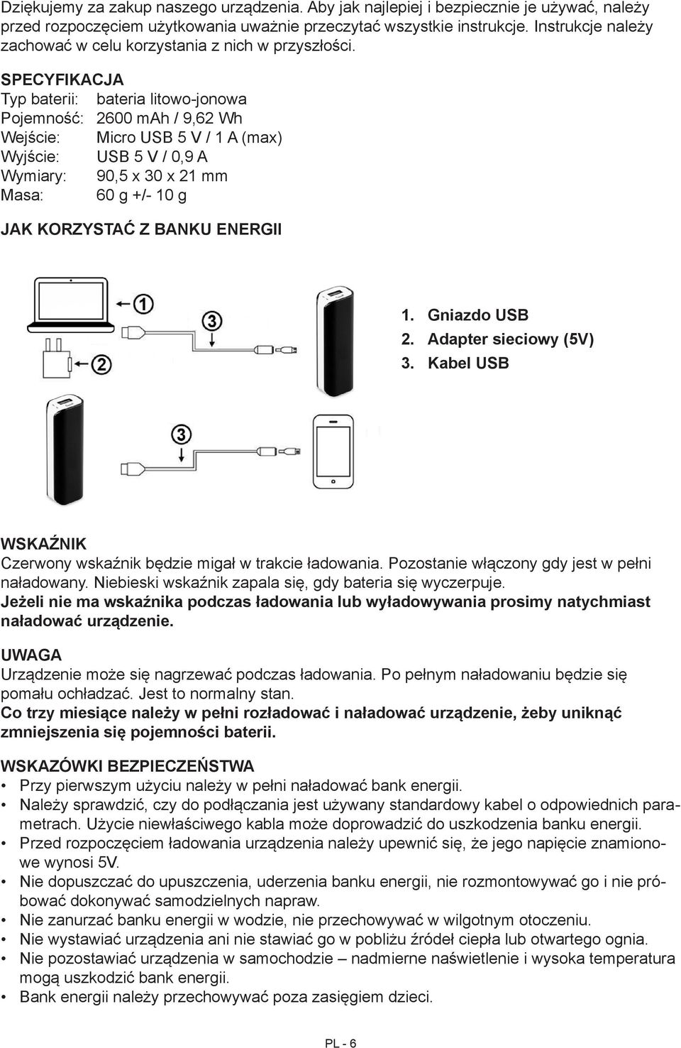 SPECYFIKACJA Typ baterii: bateria litowo-jonowa Pojemność: 2600 mah / 9,62 Wh Wejście: Micro USB 5 V / 1 A (max) Wyjście: USB 5 V / 0,9 A Wymiary: 90,5 x 30 x 21 mm Masa: 60 g +/- 10 g JAK KORZYSTAĆ