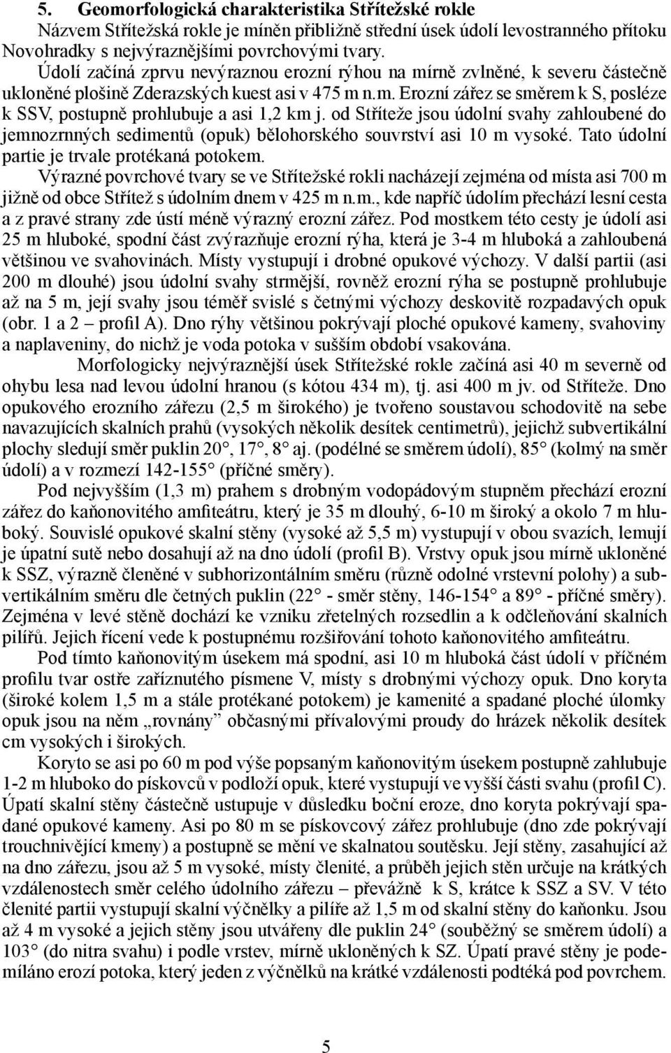 od Stříteže jsou údolní svahy zahloubené do jemnozrnných sedimentů (opuk) bělohorského souvrství asi 10 m vysoké. Tato údolní partie je trvale protékaná potokem.