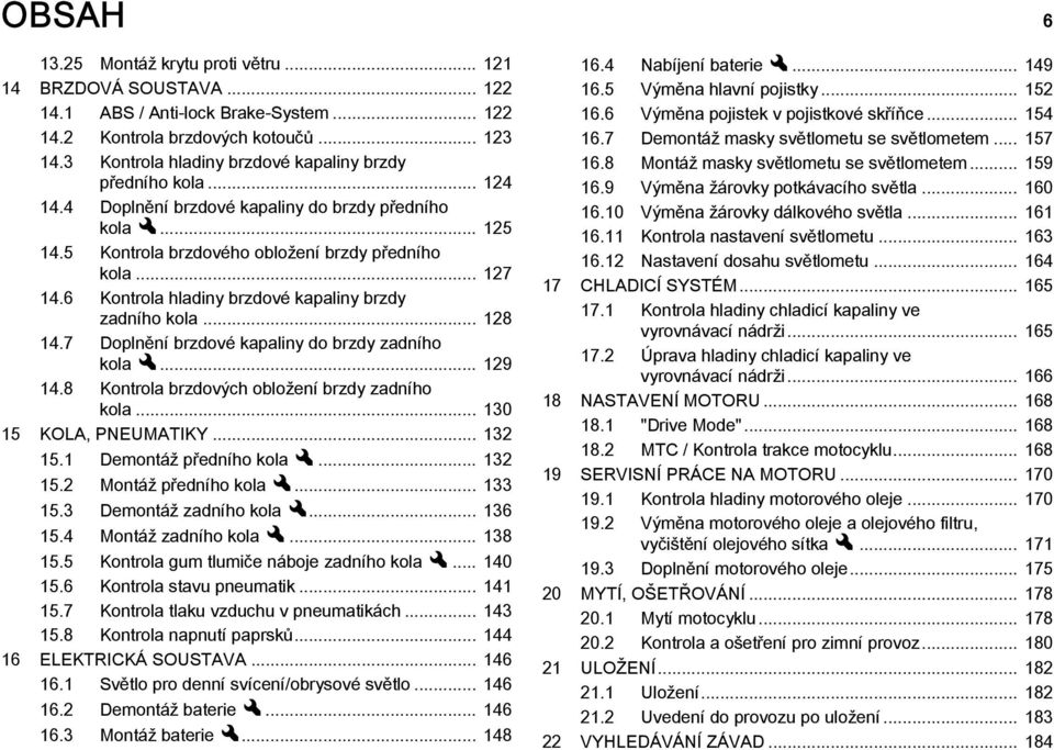 6 Kontrola hladiny brzdové kapaliny brzdy zadního kola... 128 14.7 Doplnění brzdové kapaliny do brzdy zadního kolax... 129 14.8 Kontrola brzdových obložení brzdy zadního kola... 130 15 KOLA, PNEUMATIKY.
