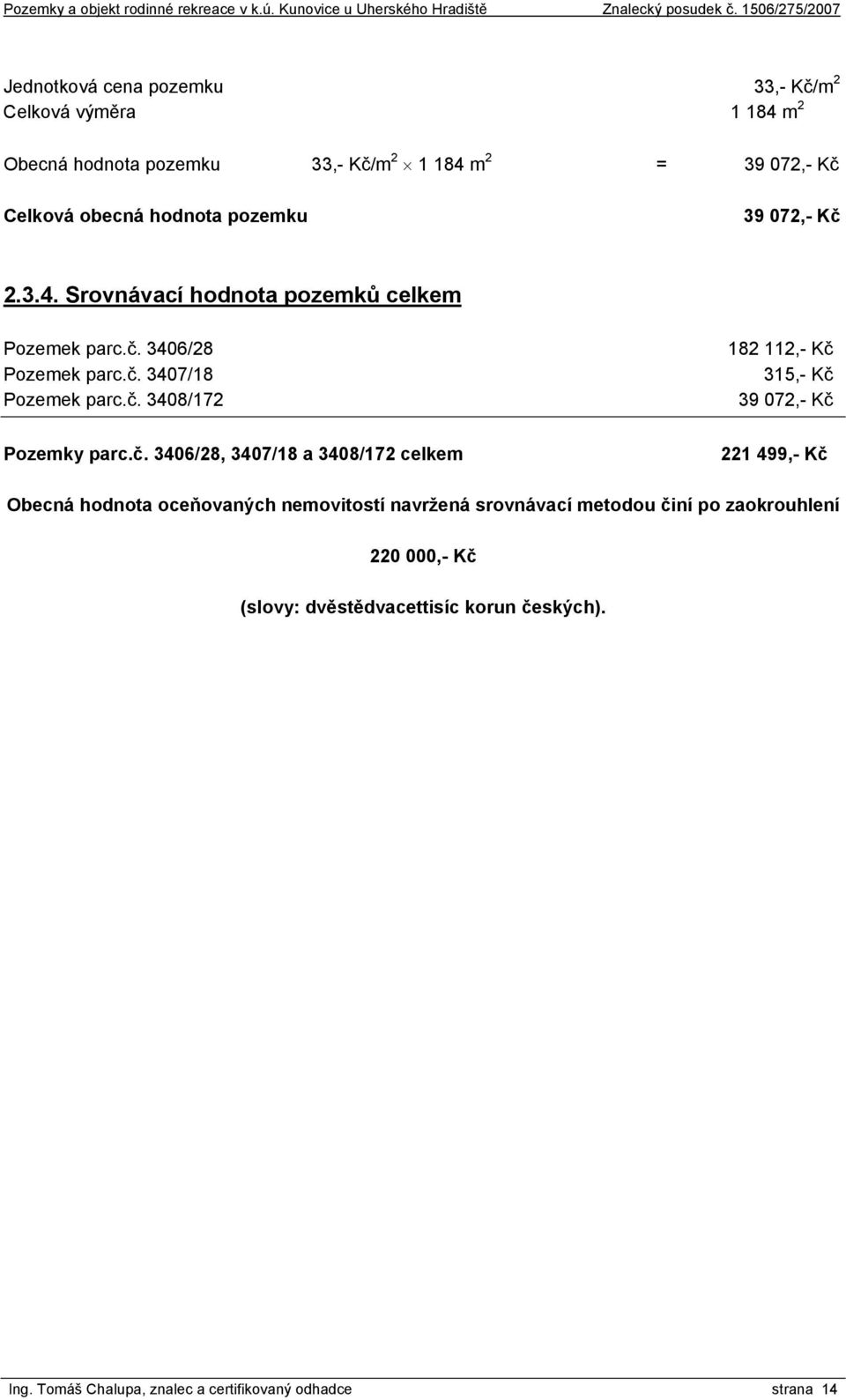 č. 3406/28, 3407/18 a 3408/172 celkem 182 112,- Kč 315,- Kč 39 072,- Kč 221 499,- Kč Obecná hodnota oceňovaných nemovitostí navržená srovnávací