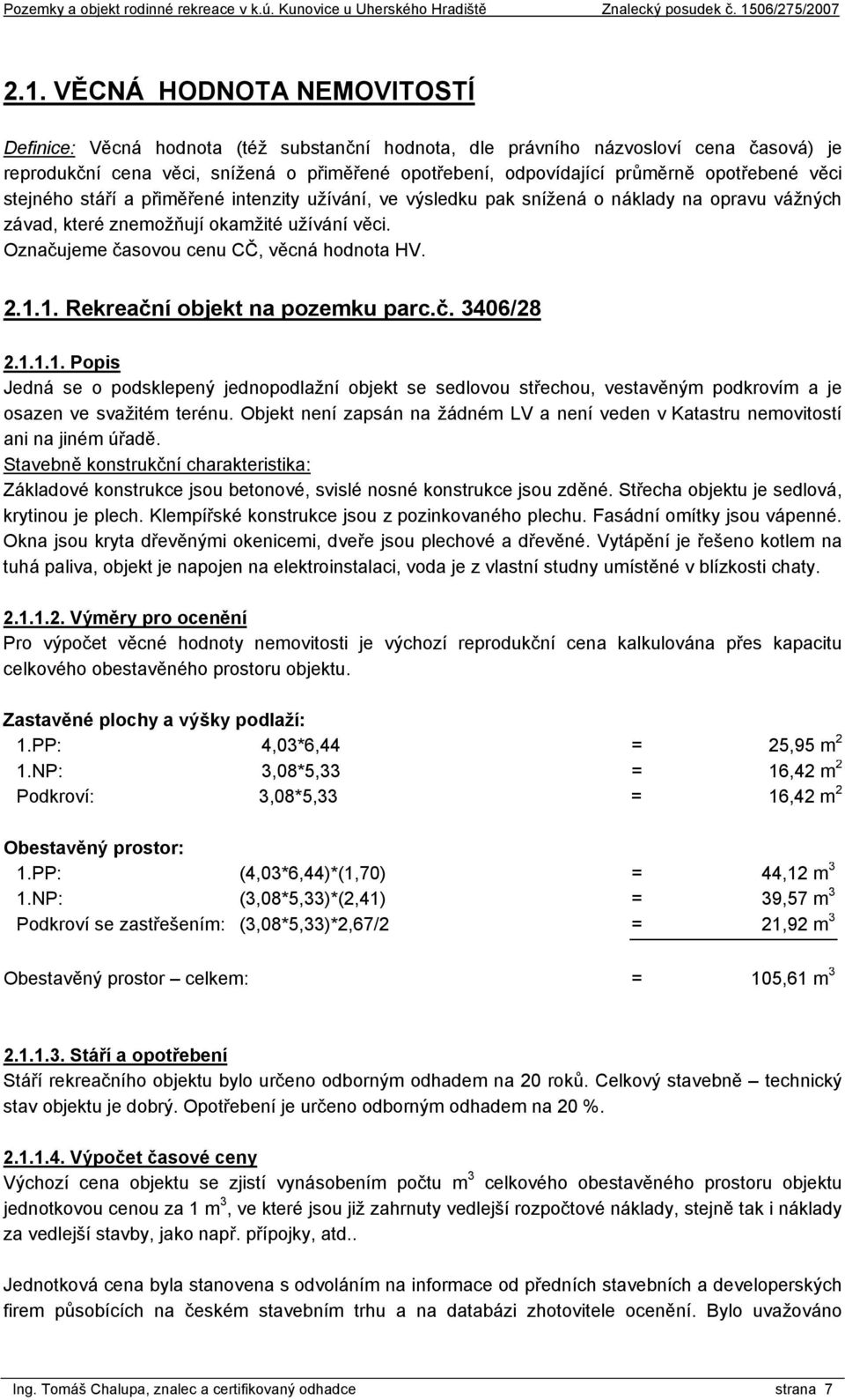 Označujeme časovou cenu CČ, věcná hodnota HV. 2.1.1. Rekreační objekt na pozemku parc.č. 3406/28 2.1.1.1. Popis Jedná se o podsklepený jednopodlažní objekt se sedlovou střechou, vestavěným podkrovím a je osazen ve svažitém terénu.