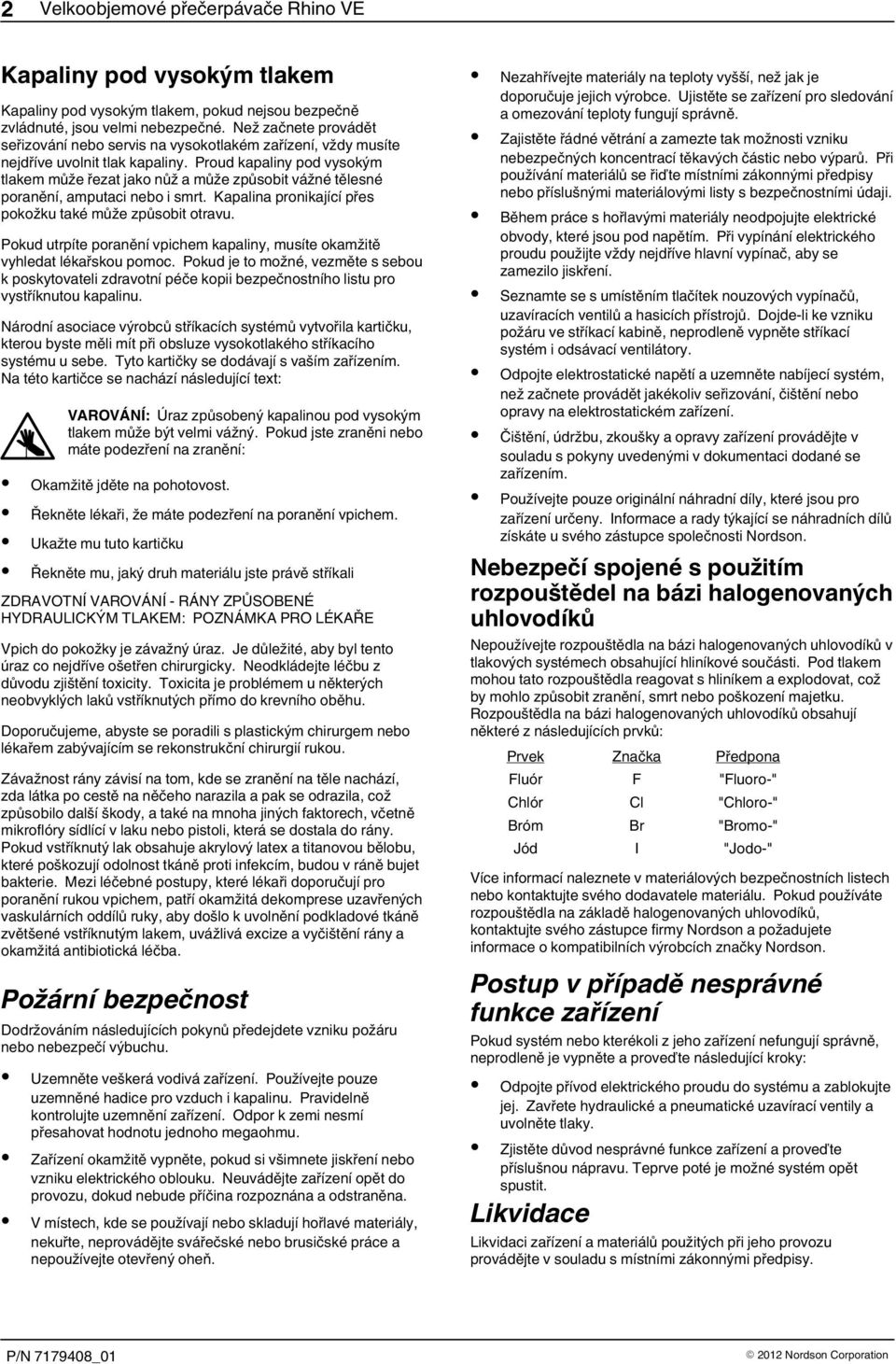 Proud kapaliny pod vysokým tlakem může řezat jako nůž a může způsobit vážné tělesné poranění, amputaci nebo i smrt. Kapalina pronikající přes pokožku také může způsobit otravu.