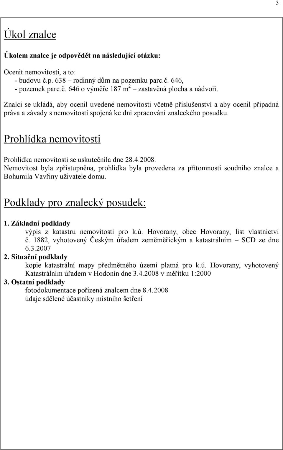 Prohlídka nemovitosti Prohlídka nemovitosti se uskutečnila dne 28.4.2008. Nemovitost byla zpřístupněna, prohlídka byla provedena za přítomnosti soudního znalce a Bohumila Vavřiny uživatele domu.