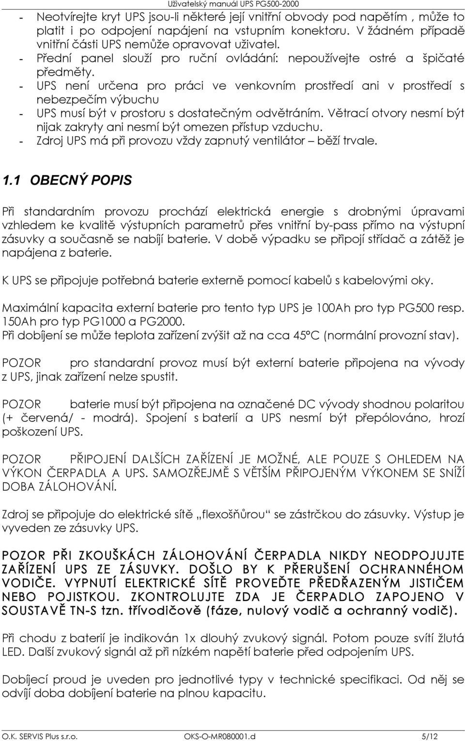 - UPS není určena pro práci ve venkovním prostředí ani v prostředí s nebezpečím výbuchu - UPS musí být v prostoru s dostatečným odvětráním.