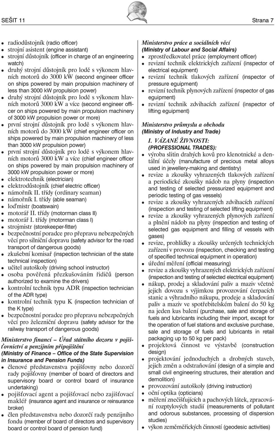 více (second engineer officer on ships powered by main propulsion machinery of 3000 kw propulsion power or more) první strojní důstojník pro lodě s výkonem hlavních motorů do 3000 kw (chief engineer