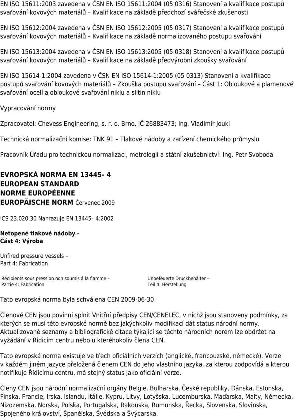 ISO 15613:2005 (05 0318) Stanovení a kvalifikace postupů svařování kovových materiálů Kvalifikace na základě předvýrobní zkoušky svařování EN ISO 15614-1:2004 zavedena v ČSN EN ISO 15614-1:2005 (05