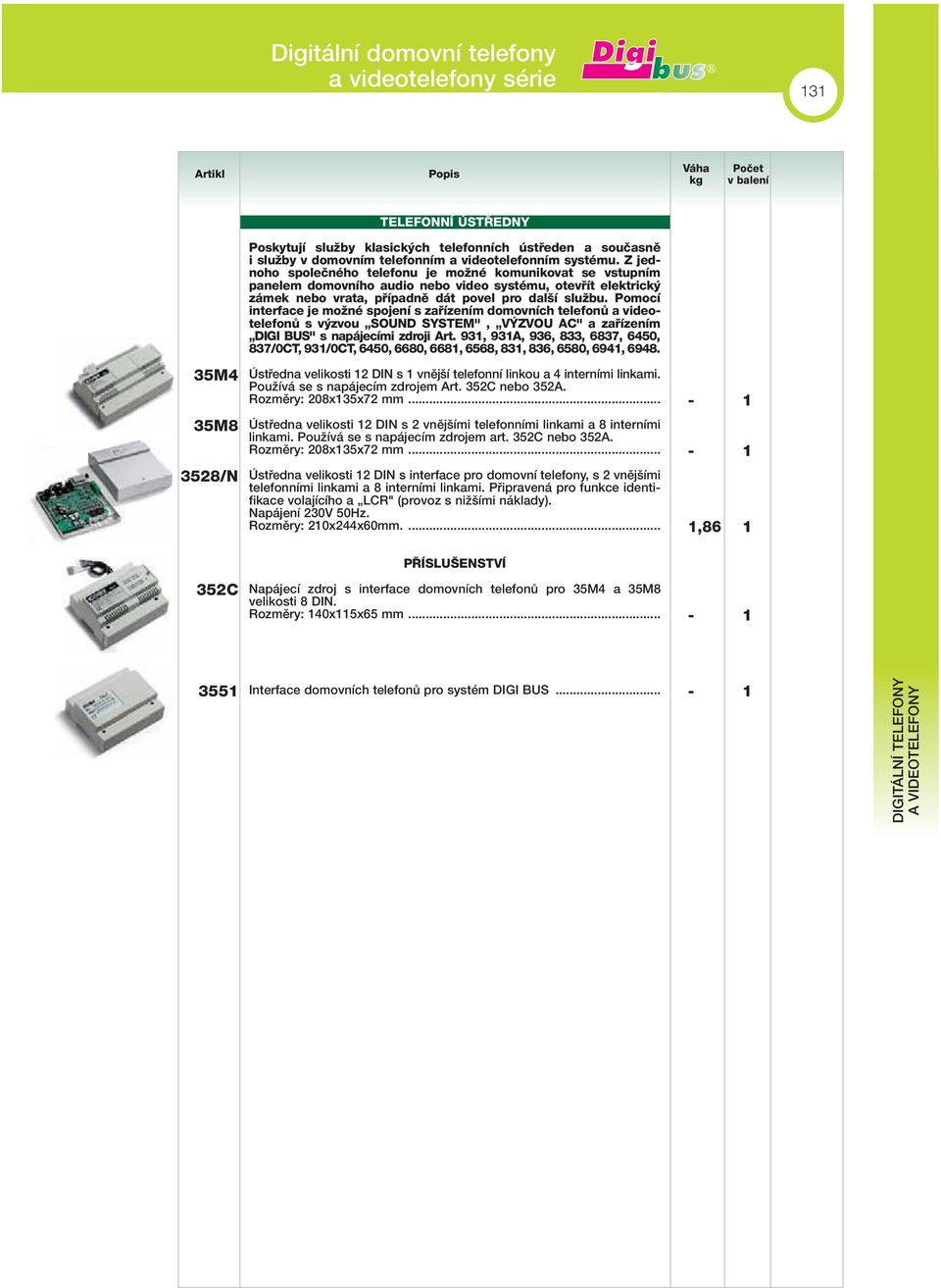 Pomocí interface je moïné spojení s zafiízením domovních telefonû a videotelefonû s v zvou SOUND SYSTM", V ZVOU AC" a zafiízením DII BUS" s napájecími zdroji 9, 9A, 96, 8, 687, 650, 87/0CT, 9/0CT,