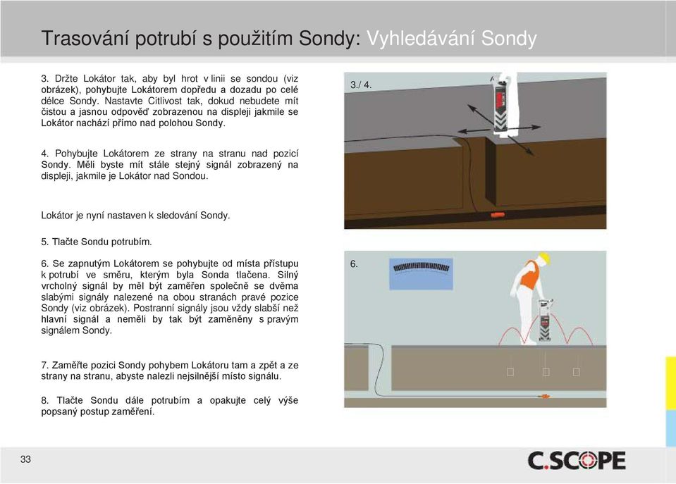 4. Pohybujte Lokátorem ze strany na stranu nad pozicí Sondy. Měli byste mít stále stejný signál zobrazený na displeji, jakmile je Lokátor nad Sondou. Lokátor je nyní nastaven k sledování Sondy. 5.