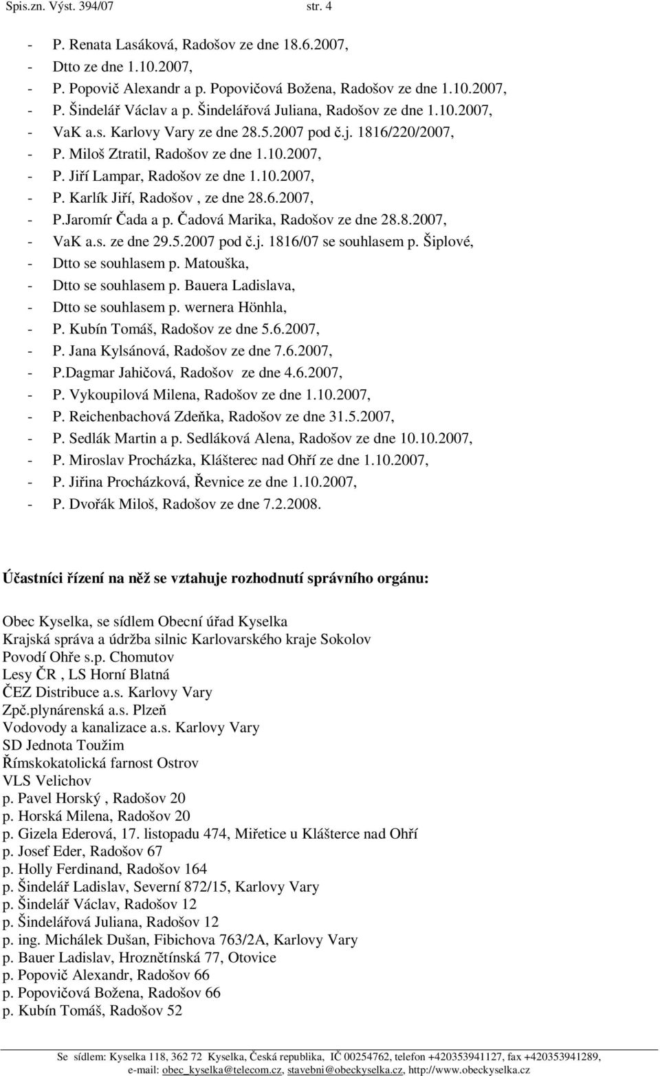 6.2007, - P.Jaromír ada a p. adová Marika, Radošov ze dne 28.8.2007, - VaK a.s. ze dne 29.5.2007 pod.j. 1816/07 se souhlasem p. Šiplové, - Dtto se souhlasem p. Matouška, - Dtto se souhlasem p.