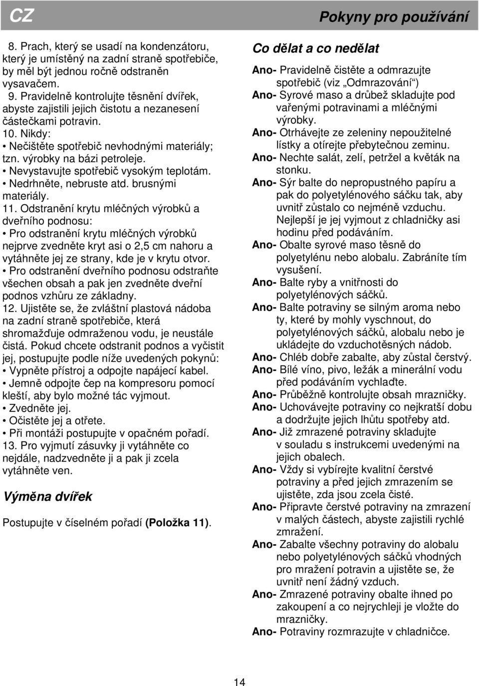 Nevystavujte spotřebič vysokým teplotám. Nedrhněte, nebruste atd. brusnými materiály. 11.