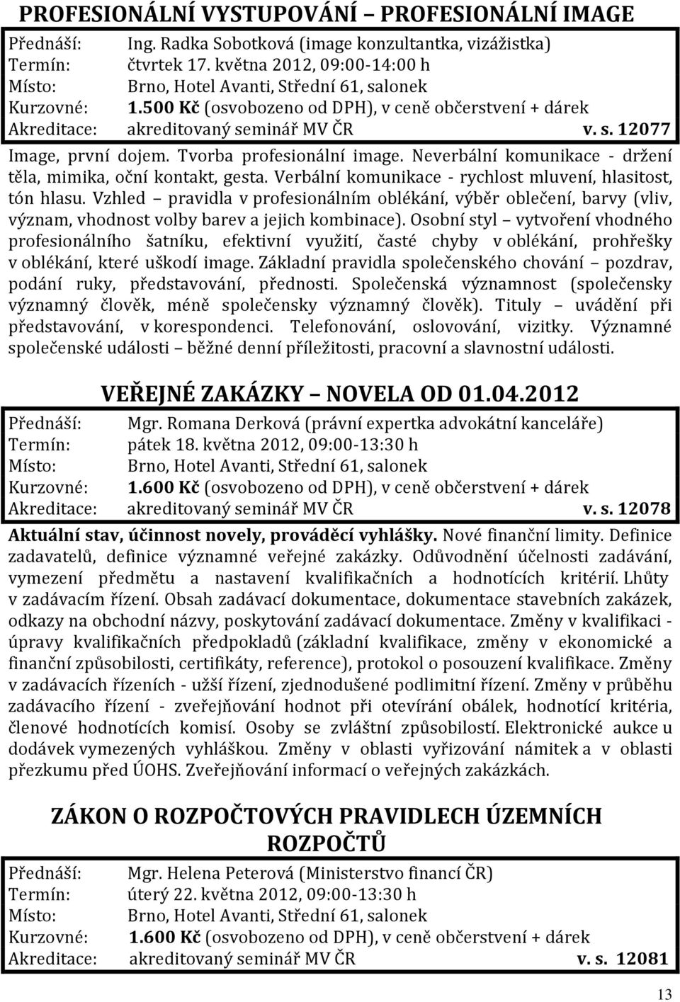 Neverbální komunikace - držení těla, mimika, oční kontakt, gesta. Verbální komunikace - rychlost mluvení, hlasitost, tón hlasu.