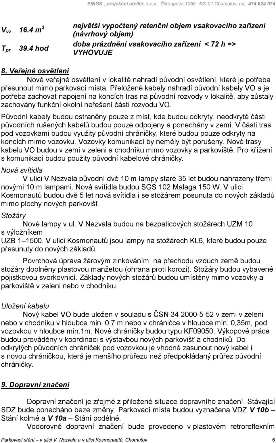 Přeložené kabely nahradí původní kabely VO a je potřeba zachovat napojení na koncích tras na původní rozvody v lokalitě, aby zůstaly zachovány funkční okolní neřešení části rozvodu VO.