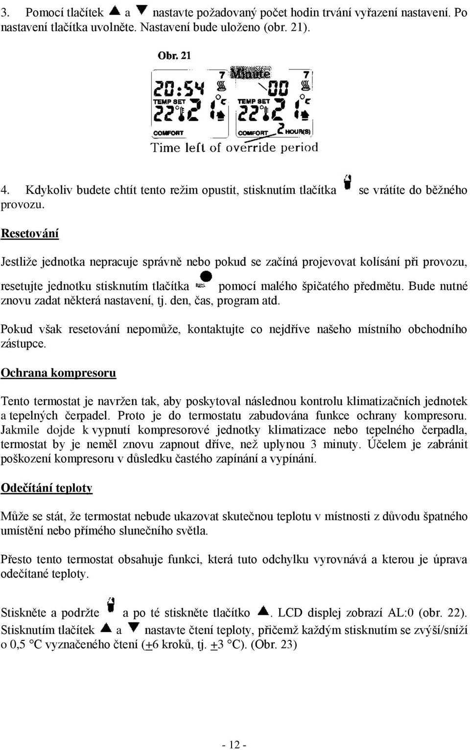 Resetování Jestliže jednotka nepracuje správně nebo pokud se začíná projevovat kolísání při provozu, resetujte jednotku stisknutím tlačítka pomocí malého špičatého předmětu.