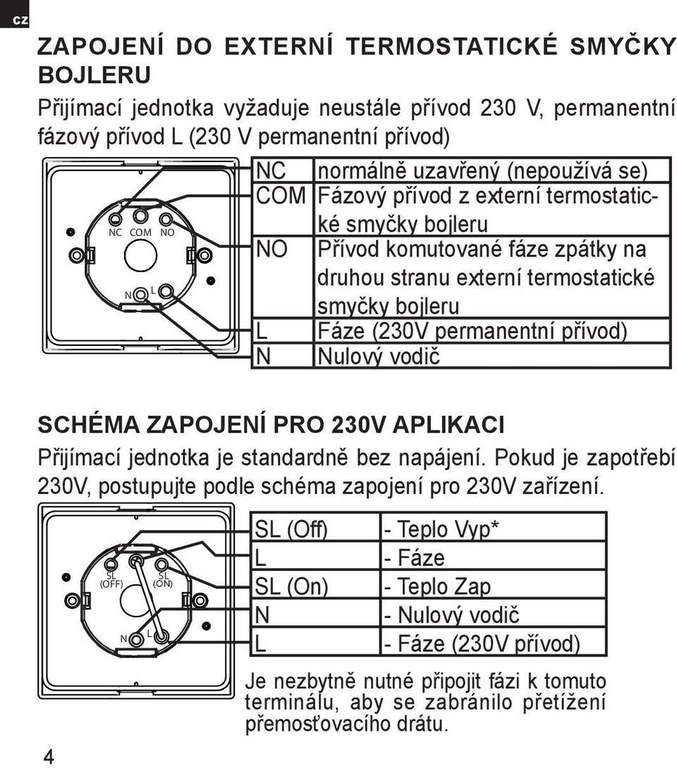 přívod) N Nulový vodič SCHÉMA ZAPOJENÍ PRO 230V APLIKACI Přijímací jednotka je standardně bez napájení. Pokud je zapotřebí 230V, postupujte podle schéma zapojení pro 230V zařízení.