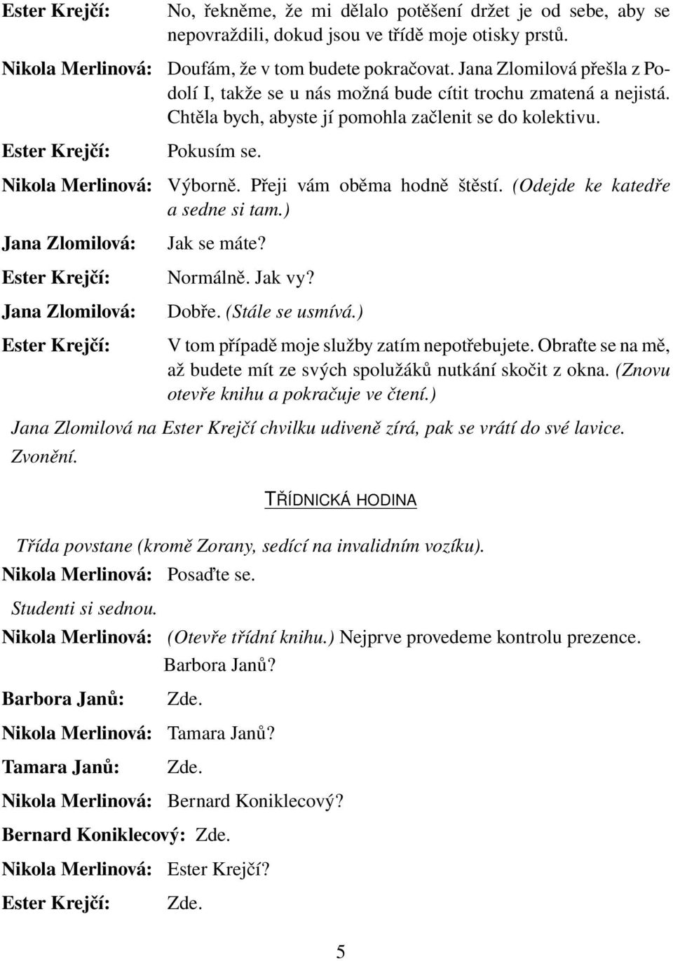 (Odejde ke katedře a sedne si tam.) Jak se máte? Normálně. Jak vy? Dobře. (Stále se usmívá.) V tom případě moje služby zatím nepotřebujete.