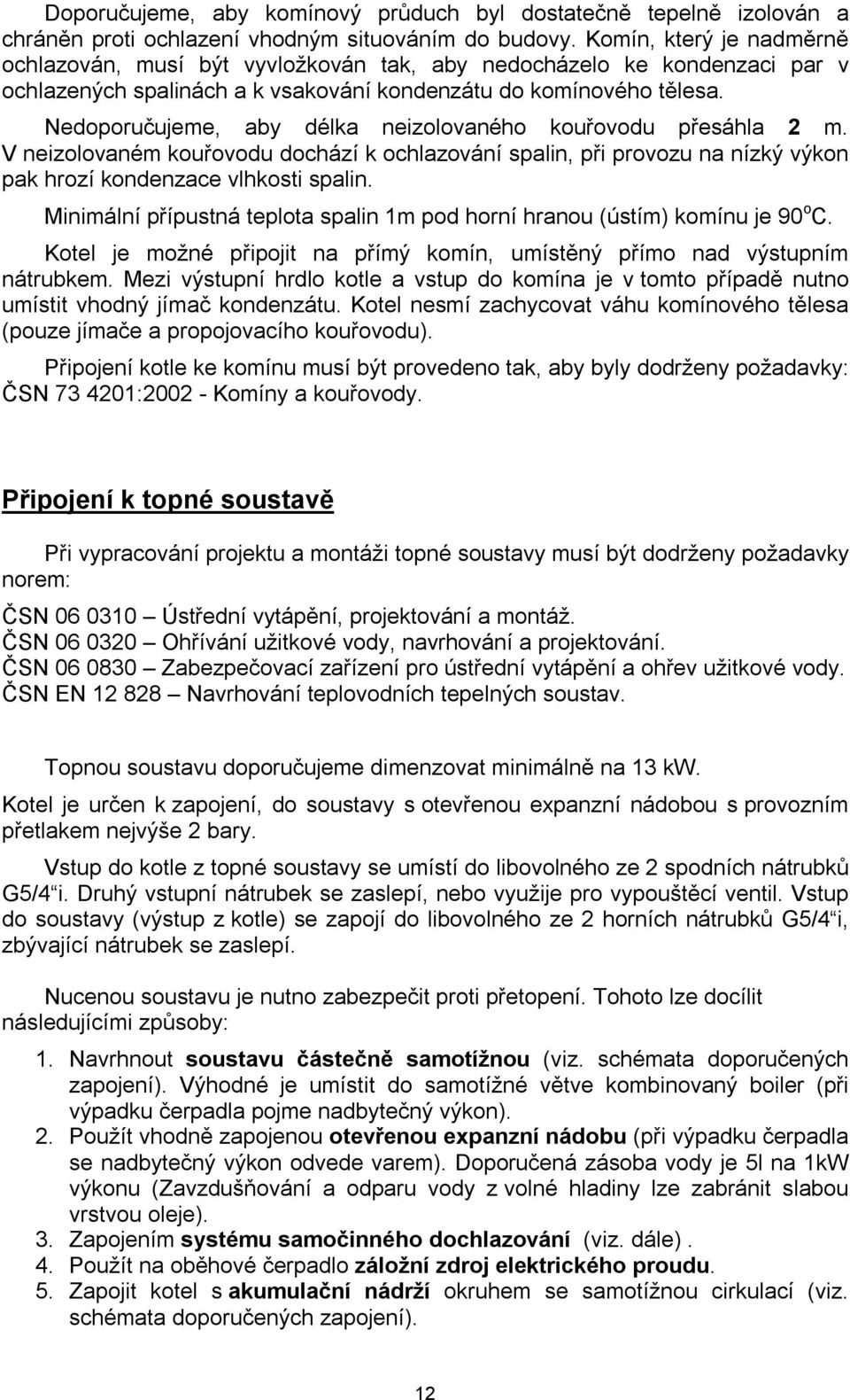 Nedoporučujeme, aby délka neizolovaného kouřovodu přesáhla 2 m. V neizolovaném kouřovodu dochází k ochlazování spalin, při provozu na nízký výkon pak hrozí kondenzace vlhkosti spalin.