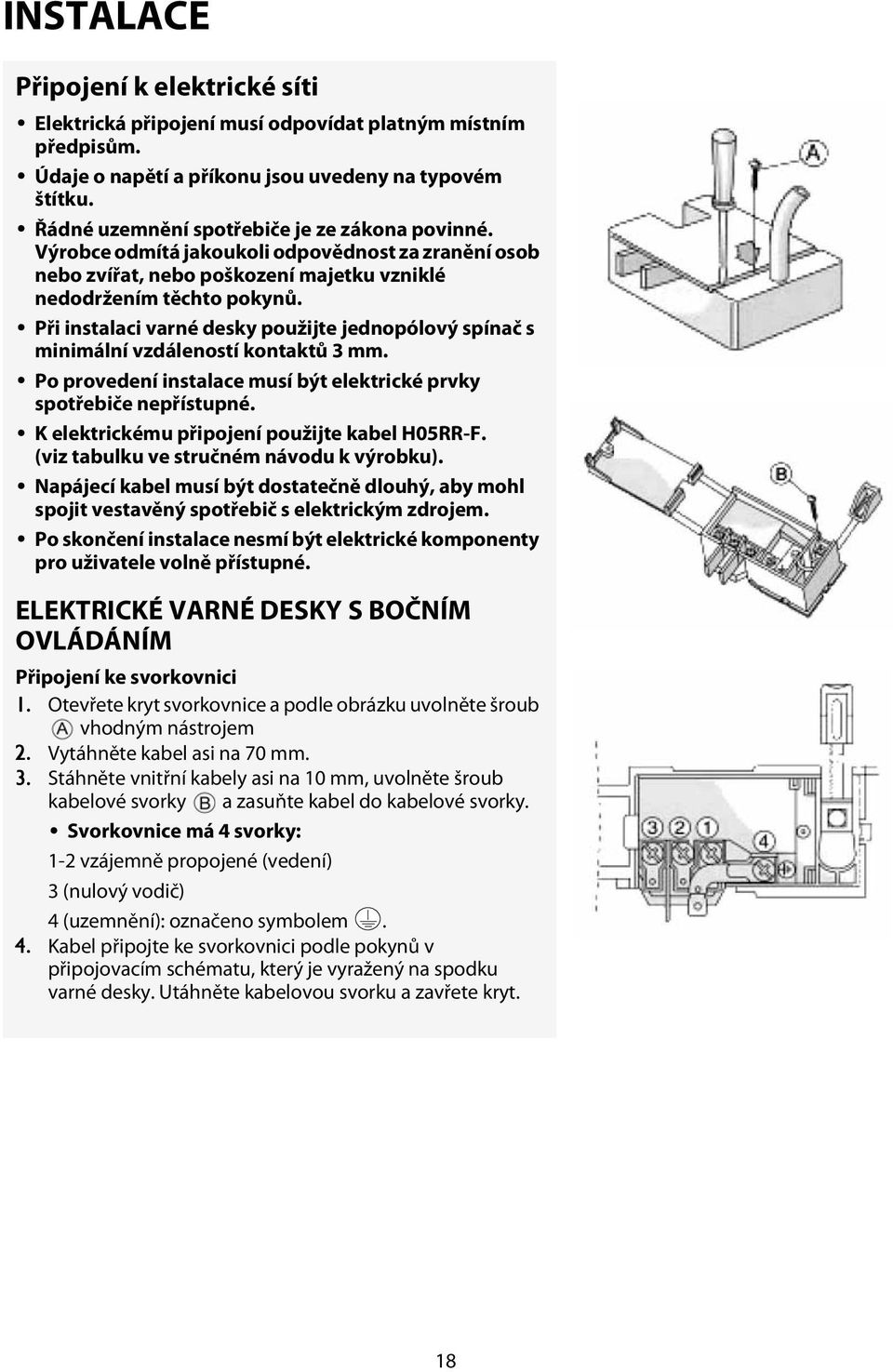 Při instalaci varné desky použijte jednopólový spínač s minimální vzdáleností kontaktů 3 mm. Po provedení instalace musí být elektrické prvky spotřebiče nepřístupné.