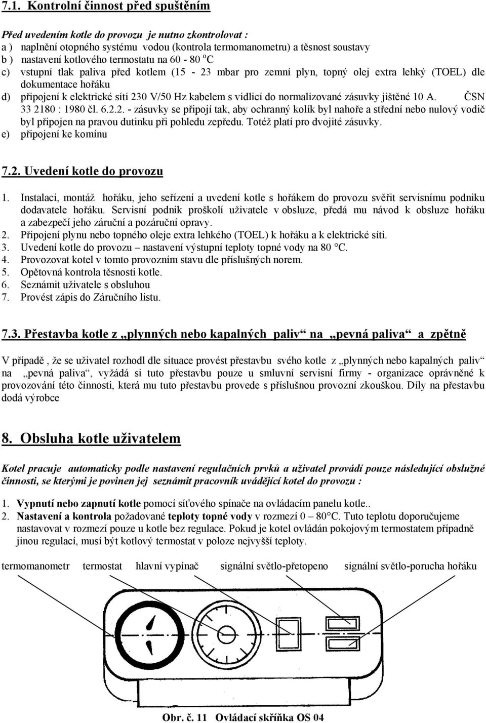 vidlicí do normalizované zásuvky jištěné 10 A. ČSN 33 2180 : 1980 čl. 6.2.2. - zásuvky se připojí tak, aby ochranný kolík byl nahoře a střední nebo nulový vodič byl připojen na pravou dutinku při pohledu zepředu.