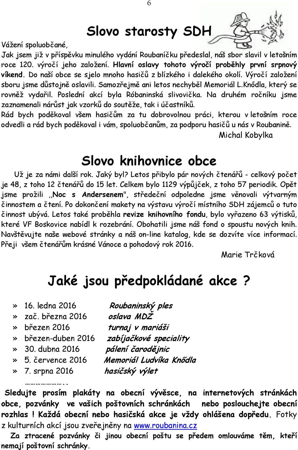 Samozřejmě ani letos nechyběl Memoriál L.Knődla, který se rovněž vydařil. Poslední akcí byla Róbaninská slivovička. Na druhém ročníku jsme zaznamenali nárůst jak vzorků do soutěže, tak i účastníků.