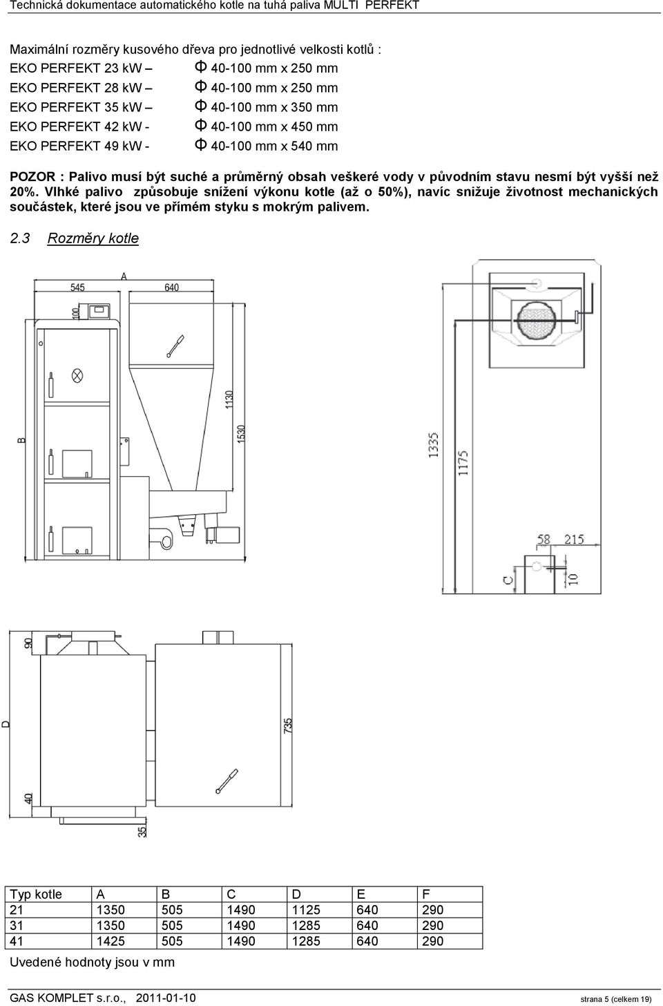 než 20%. Vlhké palivo způsobuje snížení výkonu kotle (až o 50%), navíc snižuje životnost mechanických součástek, které jsou ve přímém styku s mokrým palivem. 2.3 Rozměry kotle Typ kotle A B C D E F 21 1350 505 1490 1125 640 290 31 1350 505 1490 1285 640 290 41 1425 505 1490 1285 640 290 Uvedené hodnoty jsou v mm GAS KOMPLET s.