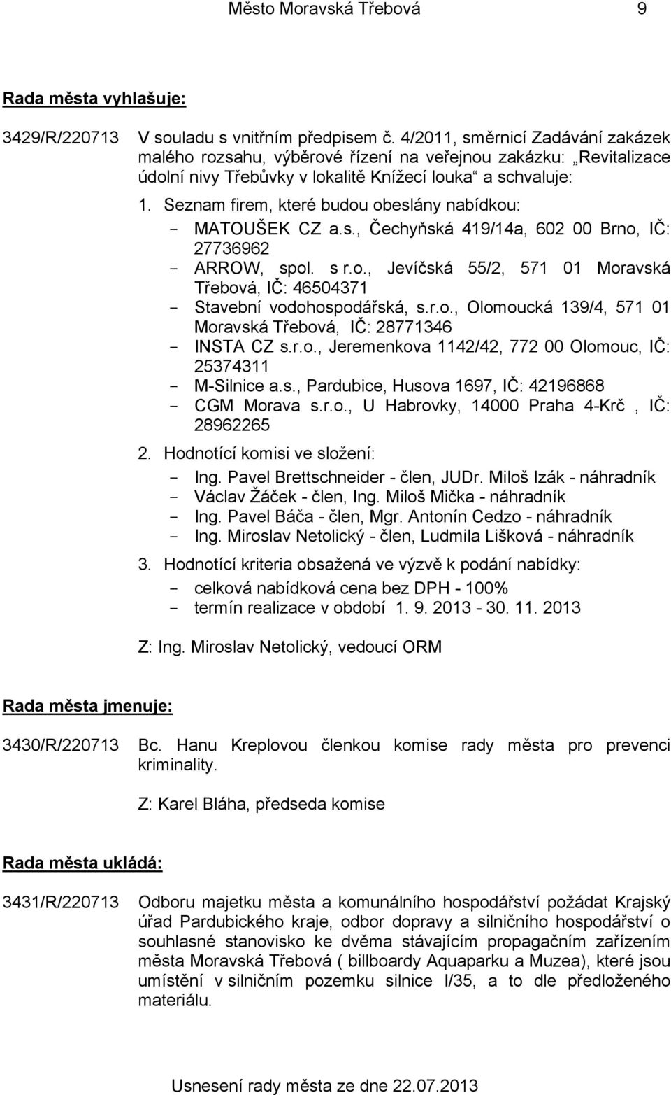 Seznam firem, které budou obeslány nabídkou: - MATOUŠEK CZ a.s., Čechyňská 419/14a, 602 00 Brno, IČ: 27736962 - ARROW, spol. s r.o., Jevíčská 55/2, 571 01 Moravská Třebová, IČ: 46504371 - Stavební vodohospodářská, s.