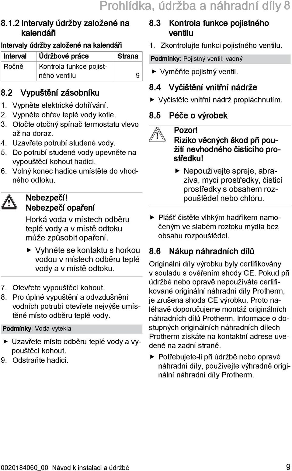 Do potrubí studené vody upevněte na vypouštěcí kohout hadici. 6. Volný konec hadice umístěte do vhodného odtoku. Nebezpečí!