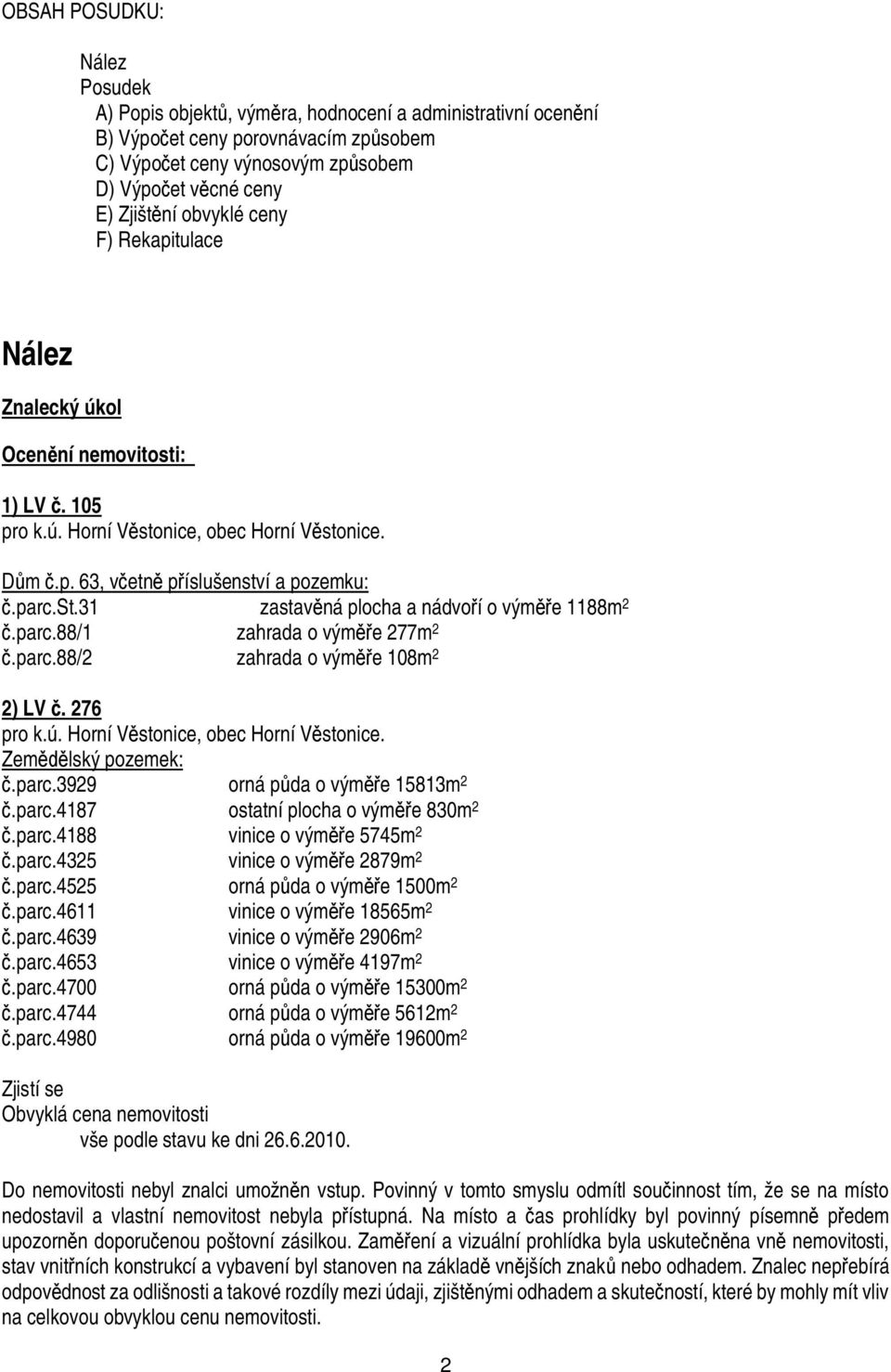 parc.88/1 zahrada o vým e 277m 2.parc.88/2 zahrada o vým e 108m 2 2) LV. 276 pro k.ú. Horní V stonice, obec Horní V stonice. Zem lský pozemek:.parc.3929 orná p da o vým e 15813m 2.parc.4187 ostatní plocha o vým e 830m 2.