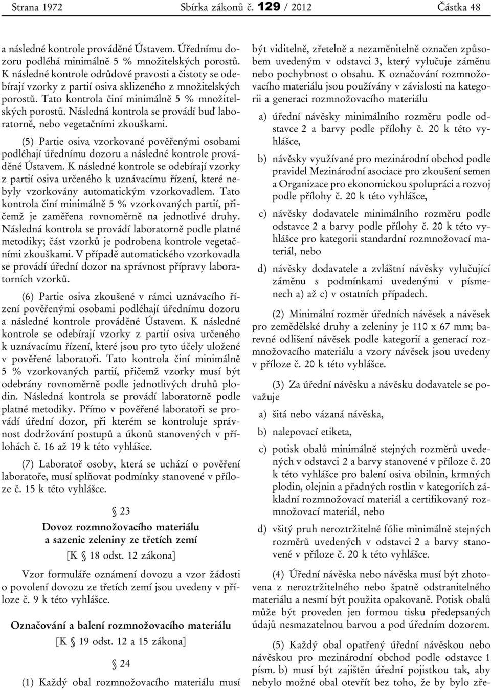 Následná kontrola se provádí buď laboratorně, nebo vegetačními zkouškami. (5) Partie osiva vzorkované pověřenými osobami podléhají úřednímu dozoru a následné kontrole prováděné Ústavem.