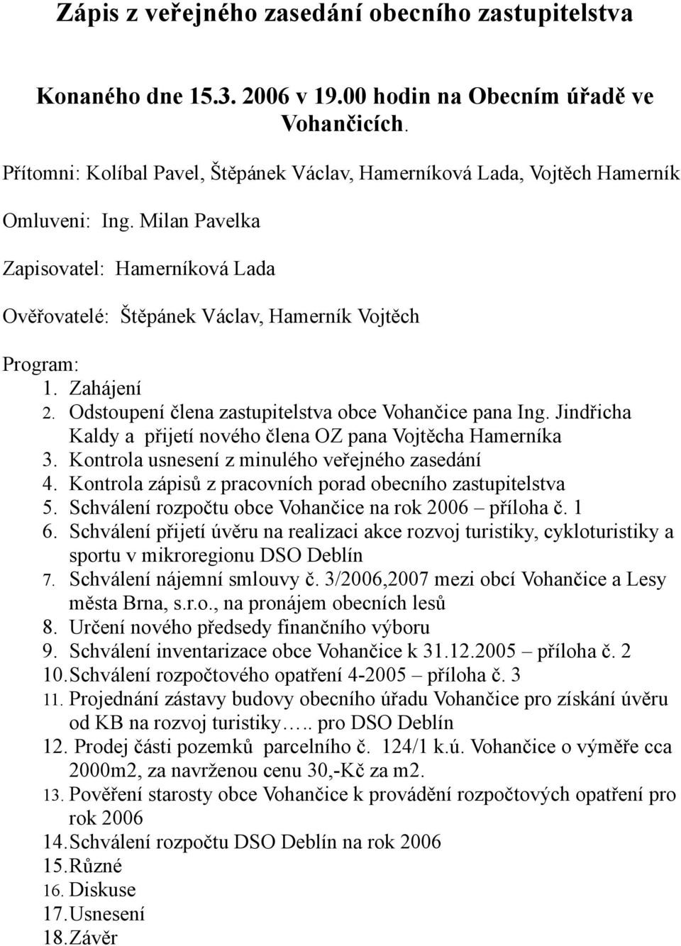 Zahájení 2. Odstoupení člena zastupitelstva obce Vohančice pana Ing. Jindřicha Kaldy a přijetí nového člena OZ pana Vojtěcha Hamerníka 3. Kontrola usnesení z minulého veřejného zasedání 4.