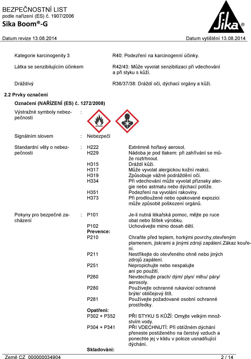 1272/2008) Výstražné symboly nebezpečnosti : Signálním slovem Standardní věty o nebezpečnosti : Nebezpečí : H222 Extrémně hořlavý aerosol. H229 Nádoba je pod tlakem: při zahřívání se může roztrhnout.