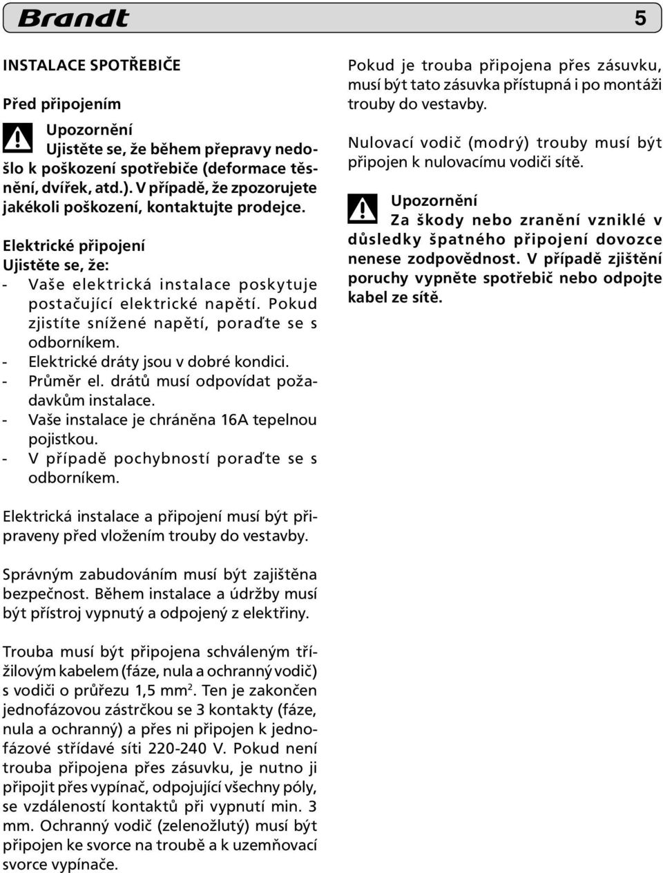 Pokud zjistíte snížené napětí, poraďte se s odborníkem. - Elektrické dráty jsou v dobré kondici. - Průměr el. drátů musí odpovídat požadavkům instalace.