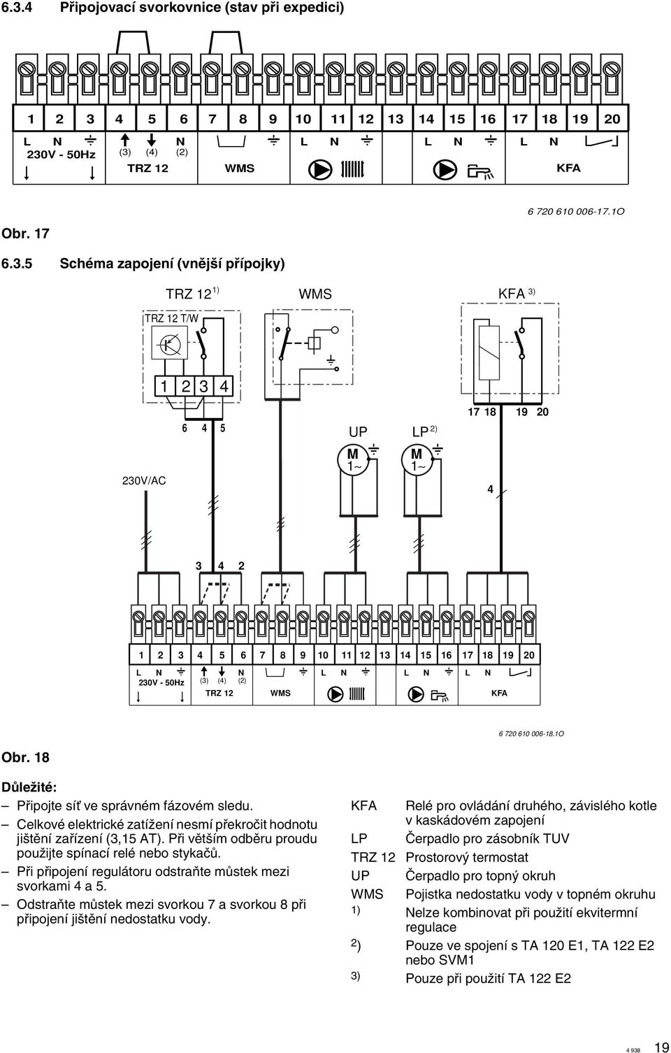 - 50Hz (3) (4) (2) TRZ 12 WMS KFA 6 720 610 006-18.1O Obr. 18 DÛleÏité: Pfiipojte síè ve správném fázovém sledu. Celkové elektrické zatíïení nesmí pfiekroãit hodnotu ji tûní zafiízení (3,15 AT).