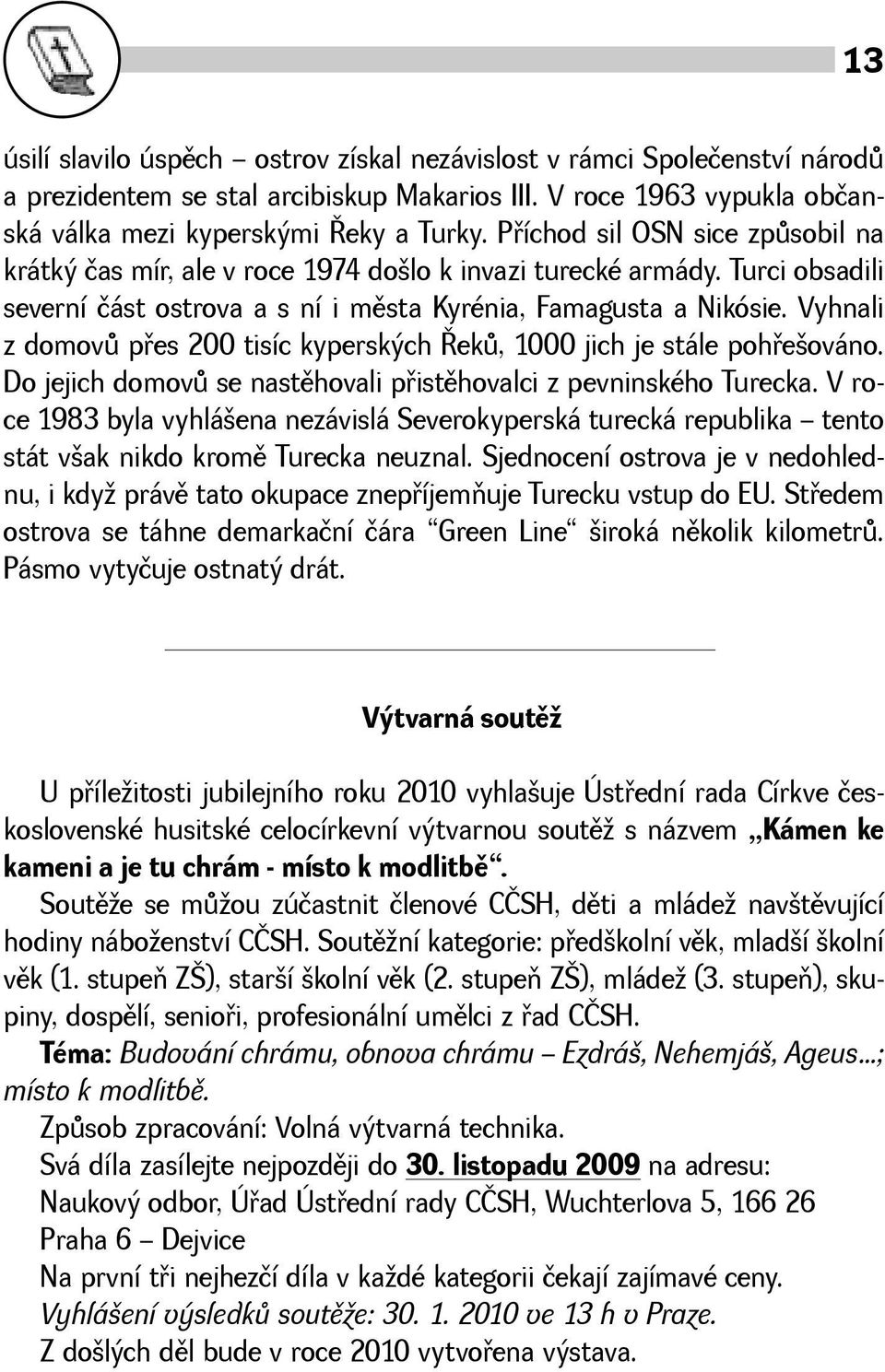 Vyhnali z domovù pøes 200 tisíc kyperských Øekù, 1000 jich je stále pohøeováno. Do jejich domovù se nastìhovali pøistìhovalci z pevninského Turecka.