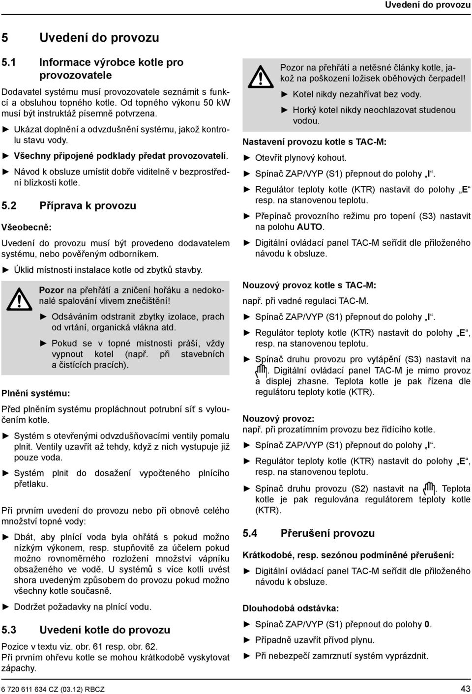 Návod k obsluze umístit dobře viditelně v bezprostřední blízkosti kotle. 5.2 Příprava k provozu Všeobecně: Uvedení do provozu musí být provedeno dodavatelem systému, nebo pověřeným odborníkem.