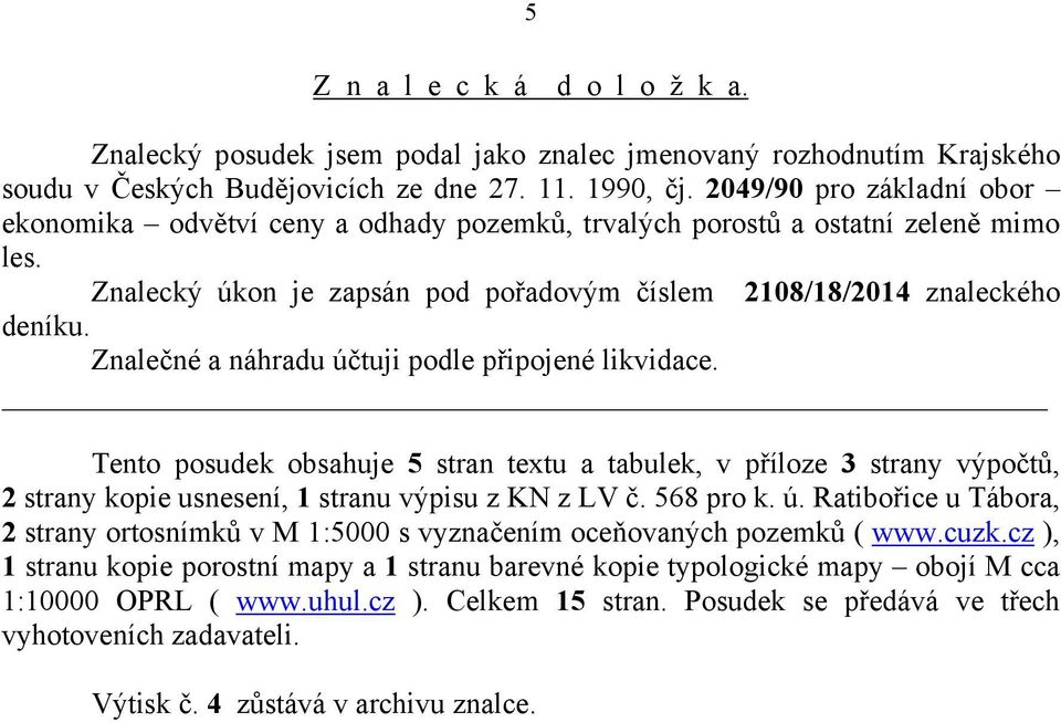 Znalečné a náhradu účtuji podle připojené likvidace. Tento posudek obsahuje 5 stran textu a tabulek, v příloze 3 strany výpočtů, 2 strany kopie usnesení, 1 stranu výpisu z KN z LV č. 568 pro k. ú. Ratibořice u Tábora, 2 strany ortosnímků v M 1:5000 s vyznačením oceňovaných pozemků ( www.