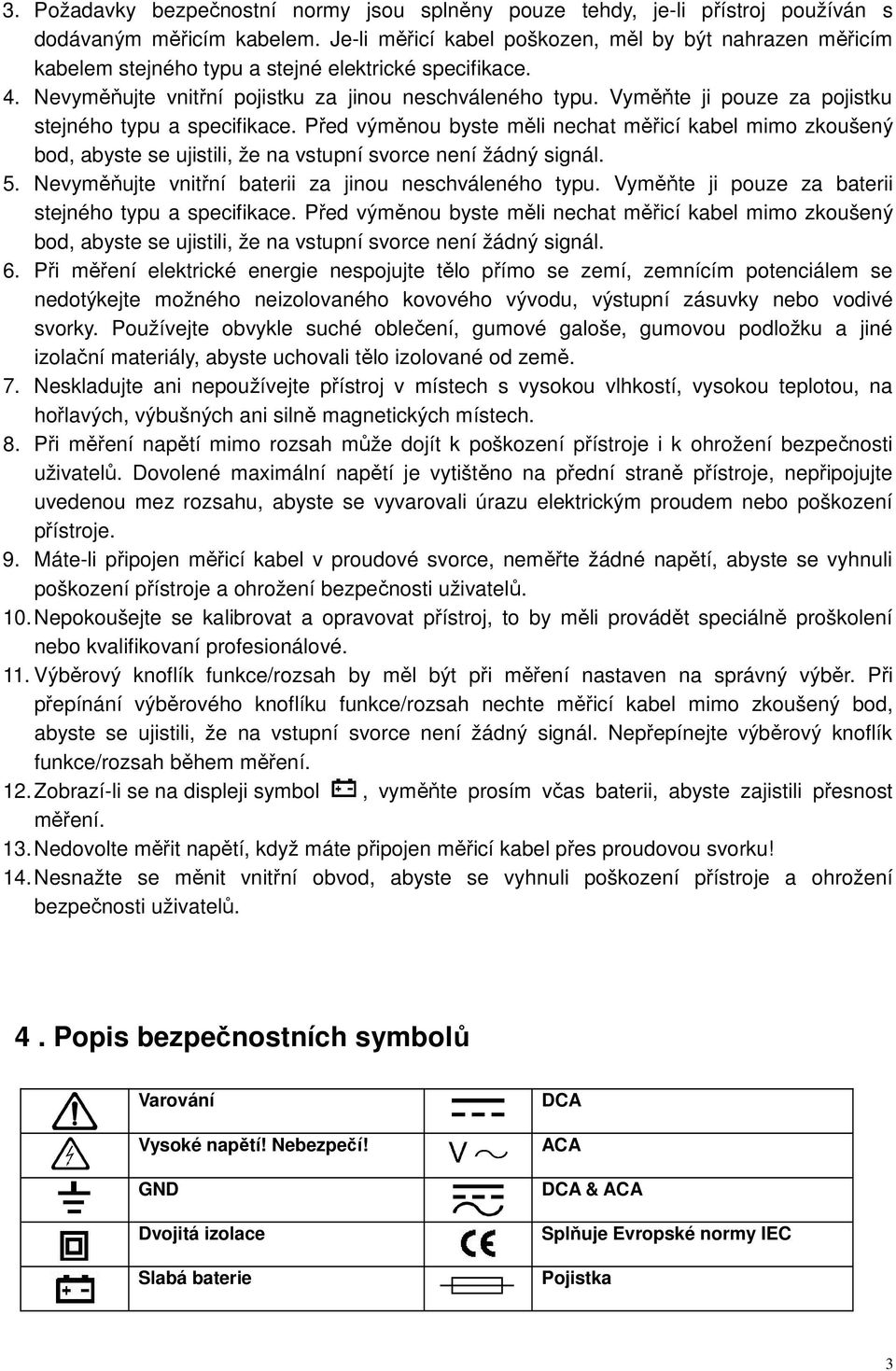 Vyměňte ji pouze za pojistku stejného typu a specifikace. Před výměnou byste měli nechat měřicí kabel mimo zkoušený bod, abyste se ujistili, že na vstupní svorce není žádný signál. 5.