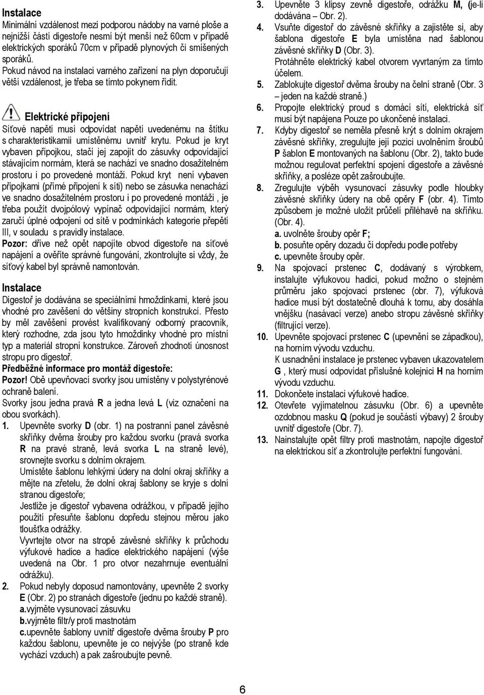 Elektrické připojení Síťové napětí musí odpovídat napětí uvedenému na štítku s charakteristikamii umístěnému uvnitř krytu.