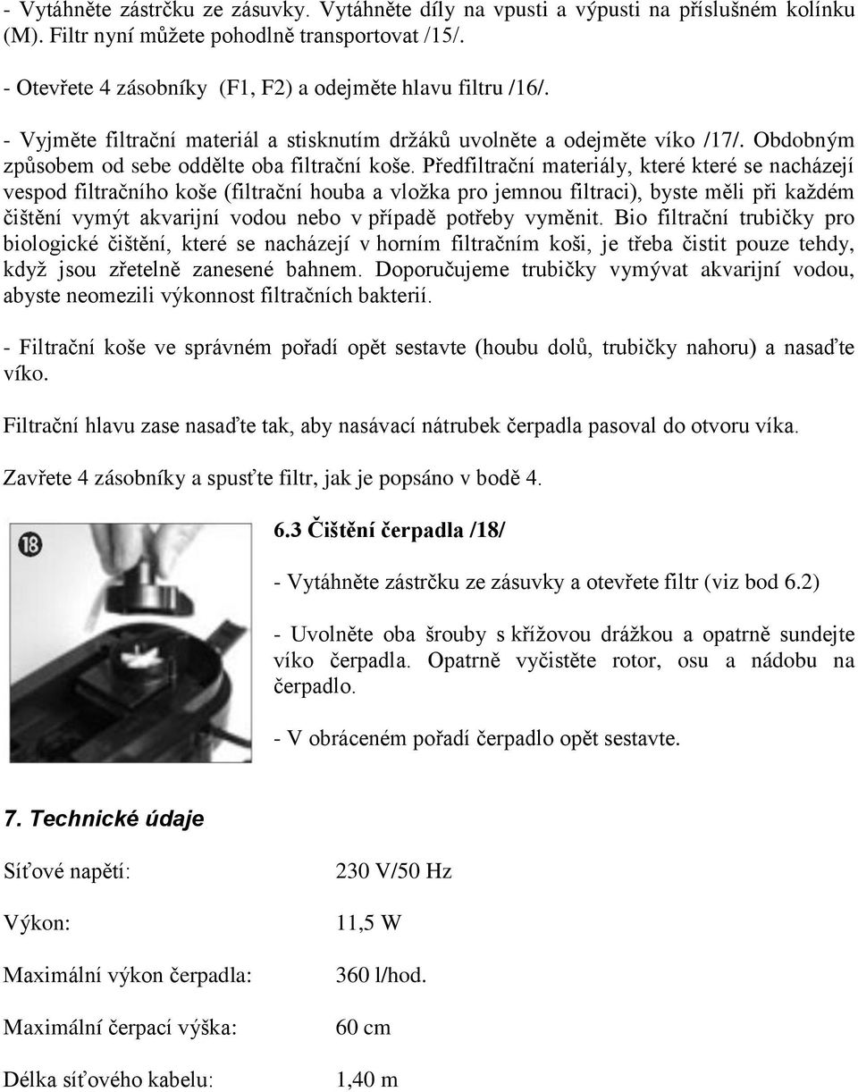 Předfiltrační materiály, které které se nacházejí vespod filtračního koše (filtrační houba a vložka pro jemnou filtraci), byste měli při každém čištění vymýt akvarijní vodou nebo v případě potřeby