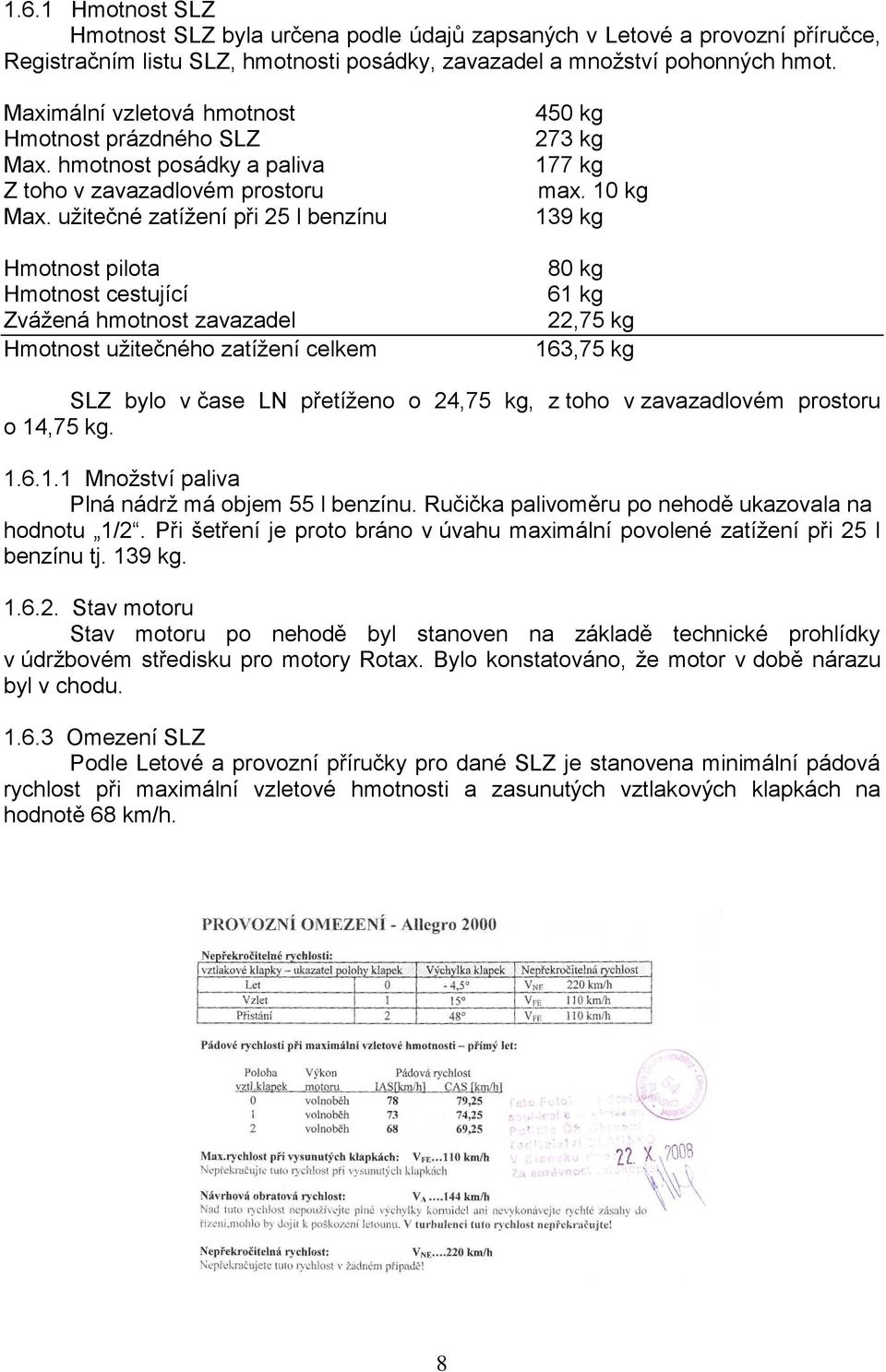 uţitečné zatíţení při 25 l benzínu Hmotnost pilota Hmotnost cestující Zváţená hmotnost zavazadel Hmotnost uţitečného zatíţení celkem 450 kg 273 kg 177 kg max.