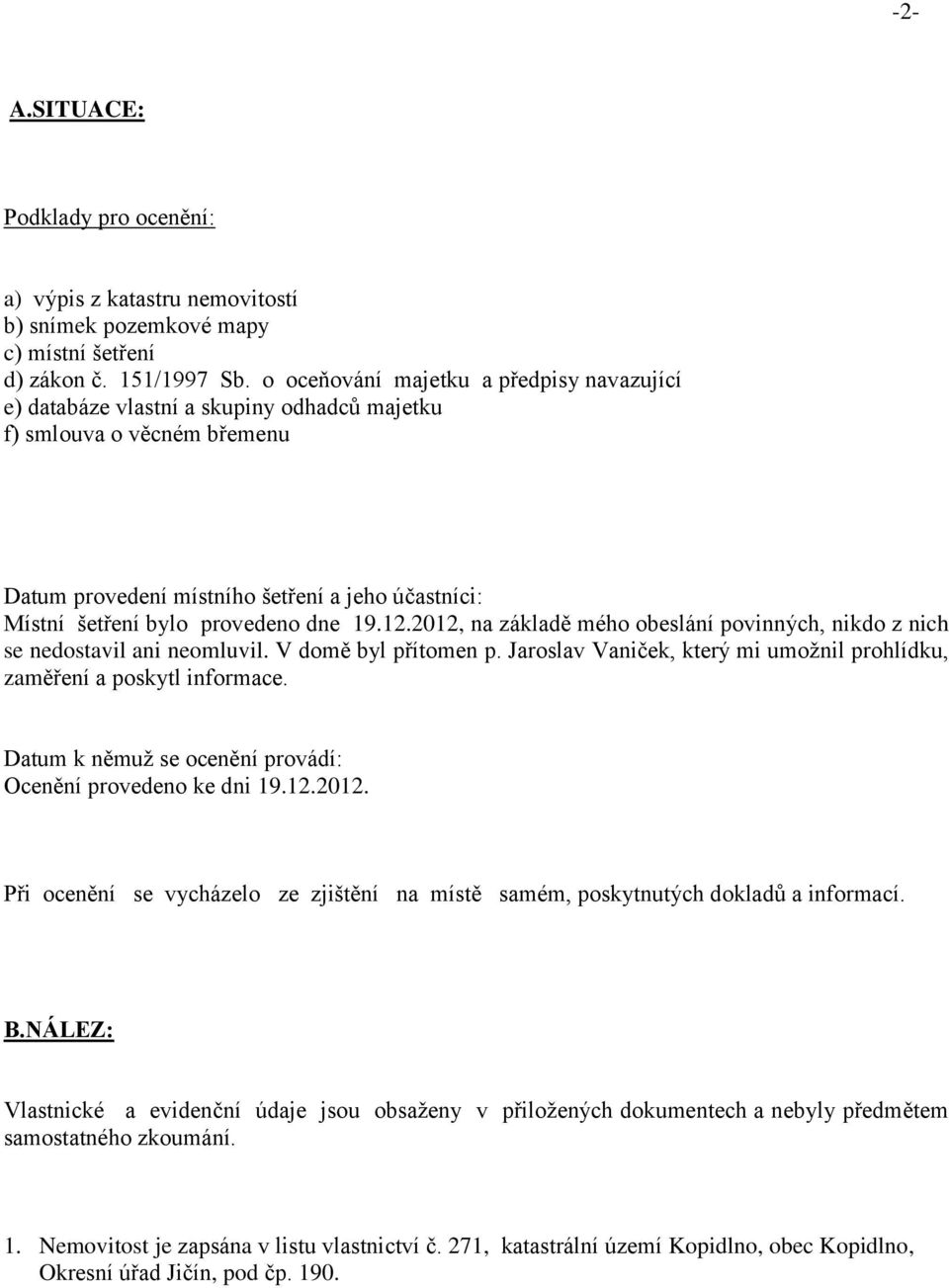 dne 19.12.2012, na základě mého obeslání povinných, nikdo z nich se nedostavil ani neomluvil. V domě byl přítomen p. Jaroslav Vaniček, který mi umožnil prohlídku, zaměření a poskytl informace.