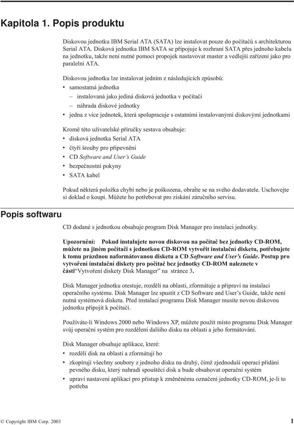 Diskovou jednotku lze instalovat jedním z následujících způsobů: v samostatná jednotka instalovaná jako jediná disková jednotka v počítači náhrada diskové jednotky v jedna z více jednotek, která