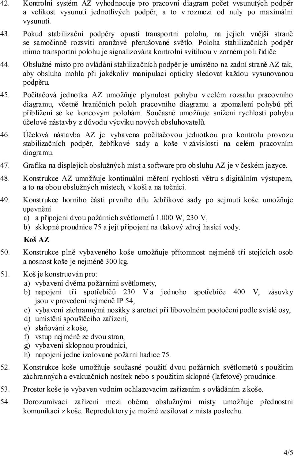 Poloha stabilizačních podpěr mimo transportní polohu je signalizována kontrolní svítilnou v zorném poli řidiče 44.